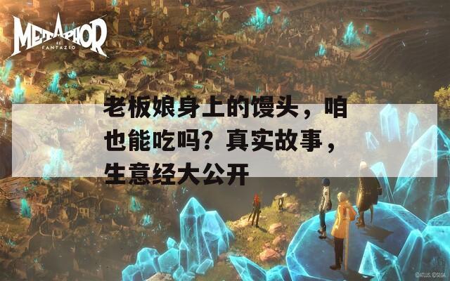 老板娘身上的馒头，咱也能吃吗？真实故事，生意经大公开