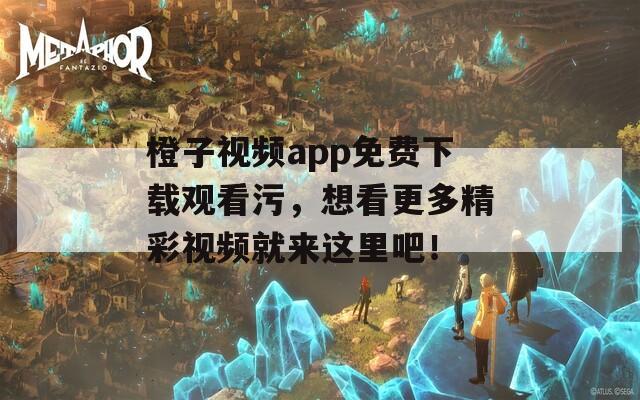 橙子视频app免费下载观看污，想看更多精彩视频就来这里吧！