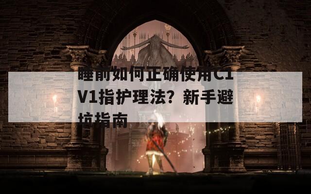 睡前如何正确使用C1V1指护理法？新手避坑指南