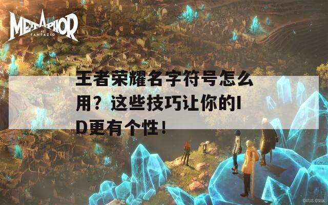 王者荣耀名字符号怎么用？这些技巧让你的ID更有个性！