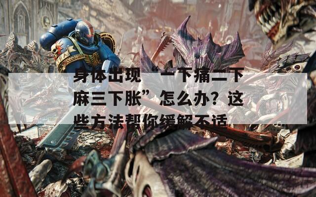 身体出现“一下痛二下麻三下胀”怎么办？这些方法帮你缓解不适