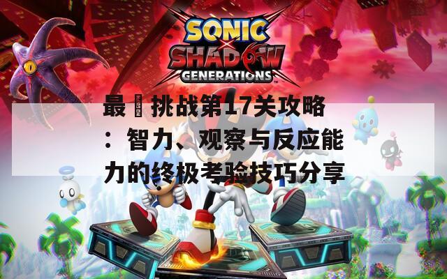 最囧挑战第17关攻略：智力、观察与反应能力的终极考验技巧分享