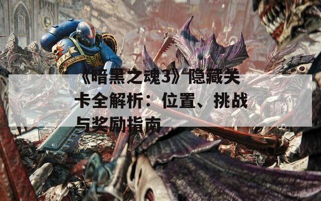 《暗黑之魂3》隐藏关卡全解析：位置、挑战与奖励指南