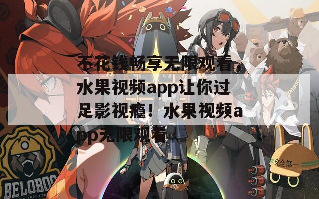 不花钱畅享无限观看，水果视频app让你过足影视瘾！水果视频app无限观看