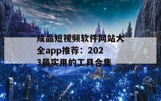 成品短视频软件网站大全app推荐：2023最实用的工具合集