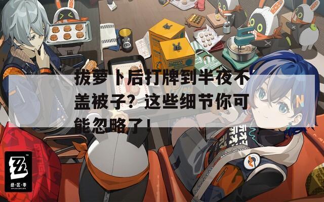 拔萝卜后打牌到半夜不盖被子？这些细节你可能忽略了！