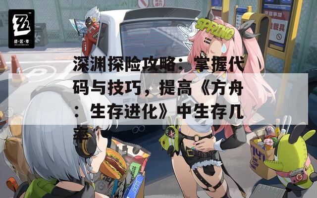 深渊探险攻略：掌握代码与技巧，提高《方舟：生存进化》中生存几率