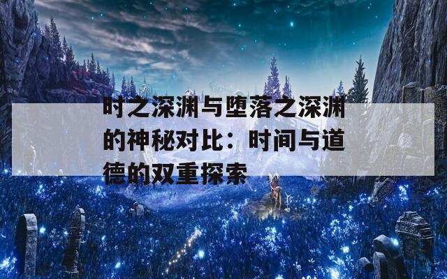 时之深渊与堕落之深渊的神秘对比：时间与道德的双重探索