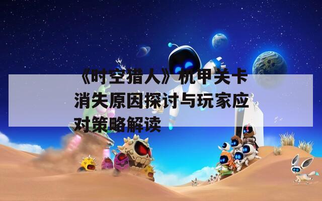 《时空猎人》机甲关卡消失原因探讨与玩家应对策略解读