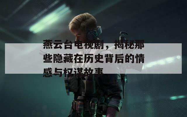 燕云台电视剧，揭秘那些隐藏在历史背后的情感与权谋故事