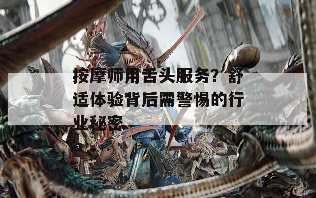 按摩师用舌头服务？舒适体验背后需警惕的行业秘密