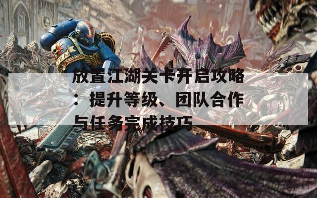 放置江湖关卡开启攻略：提升等级、团队合作与任务完成技巧
