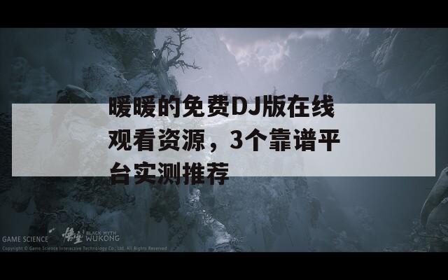 暖暖的免费DJ版在线观看资源，3个靠谱平台实测推荐
