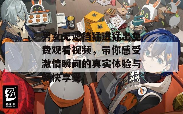 男女无遮挡猛进猛出免费观看视频，带你感受激情瞬间的真实体验与畅快享受
