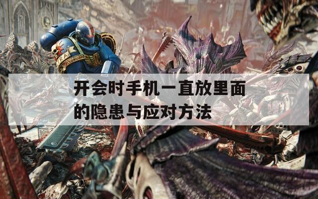 开会时手机一直放里面的隐患与应对方法