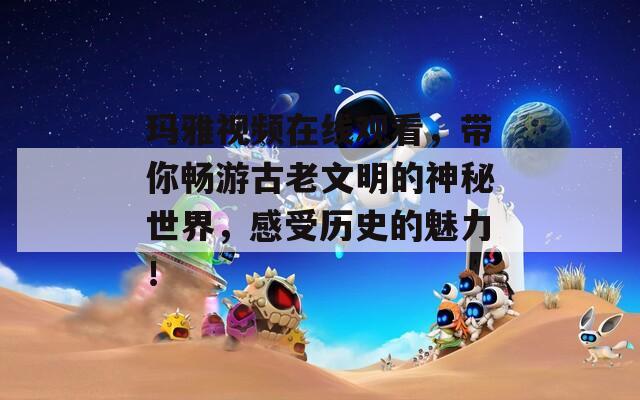 玛雅视频在线观看，带你畅游古老文明的神秘世界，感受历史的魅力！