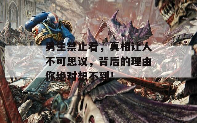 男生禁止看，真相让人不可思议，背后的理由你绝对想不到！