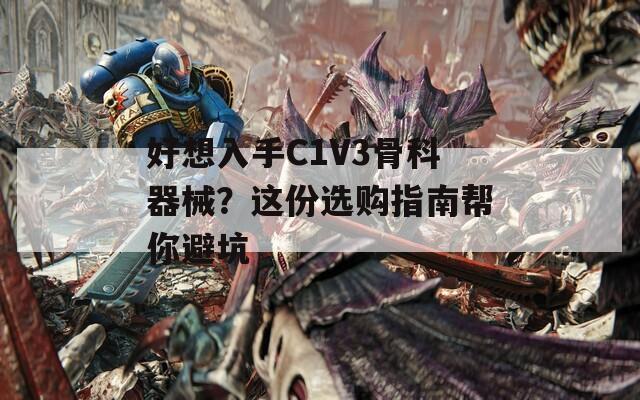 好想入手C1V3骨科器械？这份选购指南帮你避坑