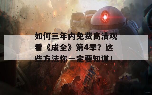 如何三年内免费高清观看《成全》第4季？这些方法你一定要知道！