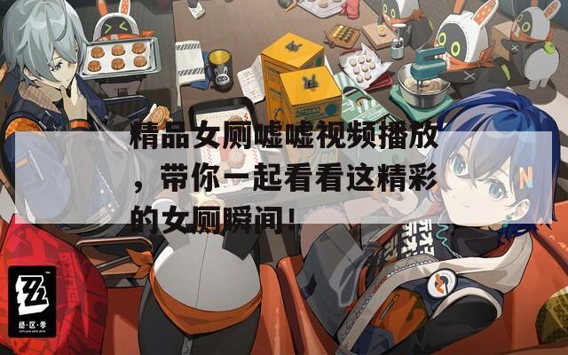 精品女厕嘘嘘视频播放，带你一起看看这精彩的女厕瞬间！