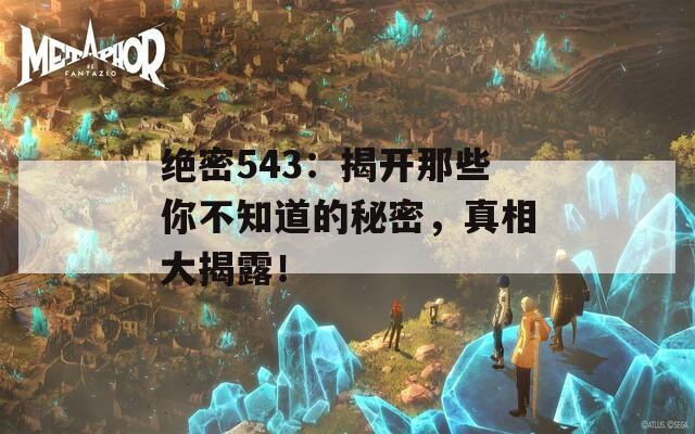 绝密543：揭开那些你不知道的秘密，真相大揭露！