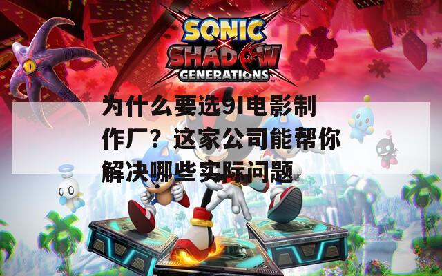 为什么要选9I电影制作厂？这家公司能帮你解决哪些实际问题