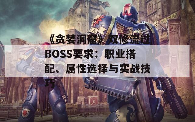 《贪婪洞窟》双修流过BOSS要求：职业搭配、属性选择与实战技巧