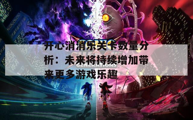 开心消消乐关卡数量分析：未来将持续增加带来更多游戏乐趣