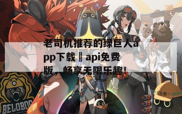 老司机推荐的绿巨人app下载汅api免费版，畅享无限乐趣！