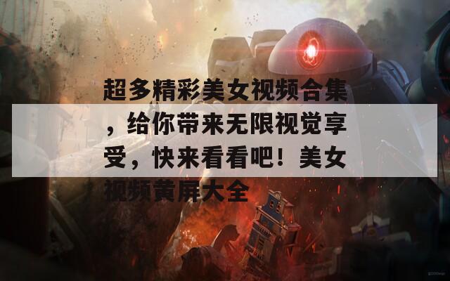 超多精彩美女视频合集，给你带来无限视觉享受，快来看看吧！美女视频黄屏大全