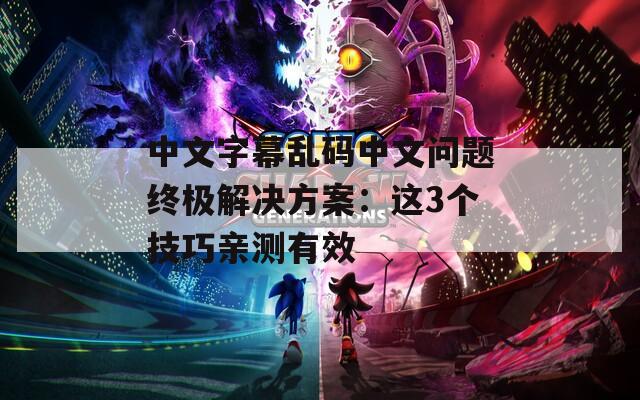 中文字幕乱码中文问题终极解决方案：这3个技巧亲测有效