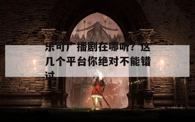 乐可广播剧在哪听？这几个平台你绝对不能错过