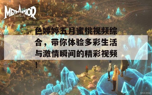 色婷婷五月蜜桃视频综合，带你体验多彩生活与激情瞬间的精彩视频！