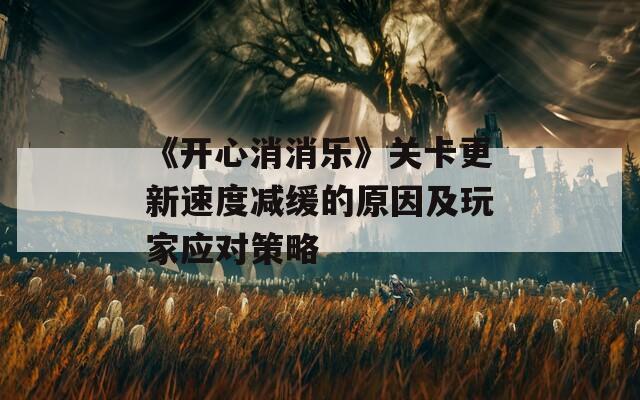 《开心消消乐》关卡更新速度减缓的原因及玩家应对策略