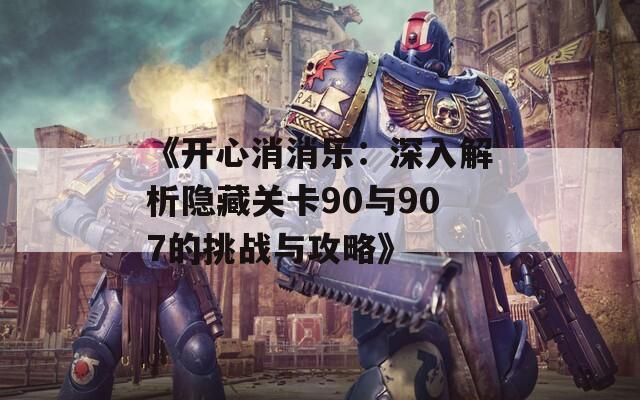 《开心消消乐：深入解析隐藏关卡90与907的挑战与攻略》