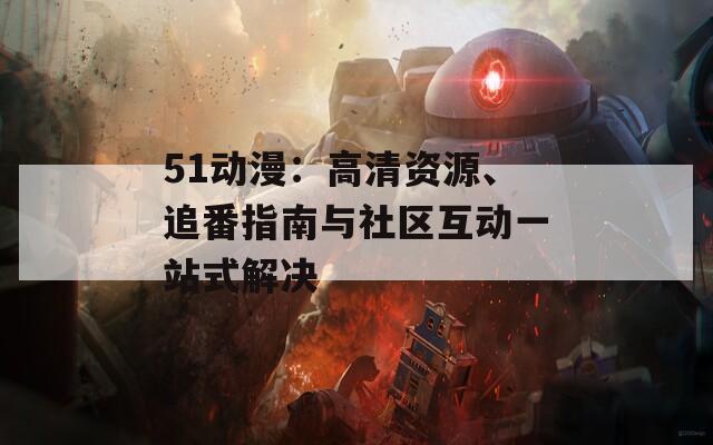51动漫：高清资源、追番指南与社区互动一站式解决