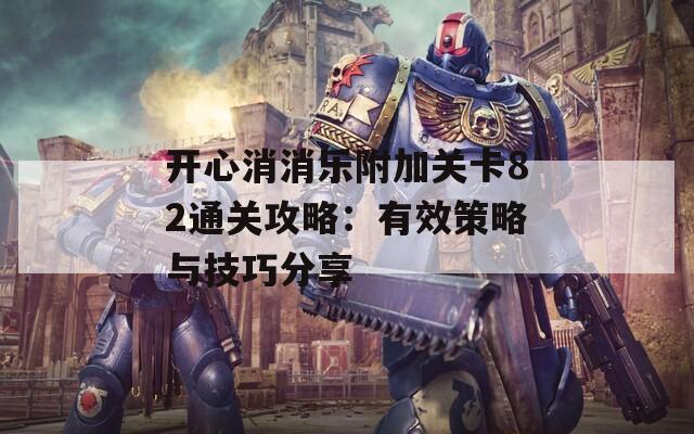 开心消消乐附加关卡82通关攻略：有效策略与技巧分享