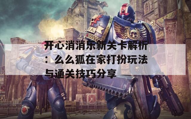 开心消消乐新关卡解析：么么狐在家打扮玩法与通关技巧分享