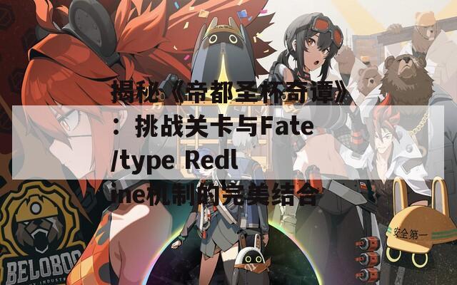 揭秘《帝都圣杯奇谭》：挑战关卡与Fate/type Redline机制的完美结合