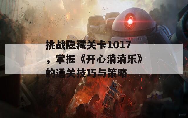 挑战隐藏关卡1017，掌握《开心消消乐》的通关技巧与策略