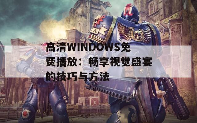高清WINDOWS免费播放：畅享视觉盛宴的技巧与方法