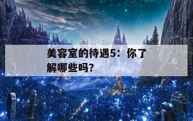 美容室的待遇5：你了解哪些吗？