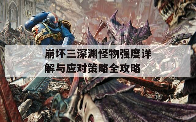崩坏三深渊怪物强度详解与应对策略全攻略