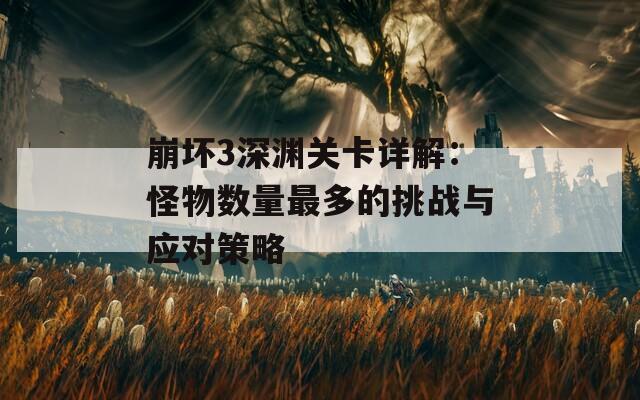 崩坏3深渊关卡详解：怪物数量最多的挑战与应对策略