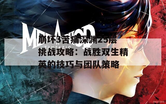 崩坏3苦痛深渊25层挑战攻略：战胜双生精英的技巧与团队策略