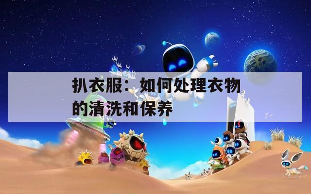 扒衣服：如何处理衣物的清洗和保养