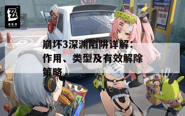 崩坏3深渊陷阱详解：作用、类型及有效解除策略