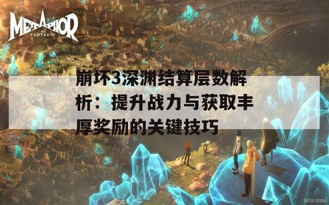 崩坏3深渊结算层数解析：提升战力与获取丰厚奖励的关键技巧
