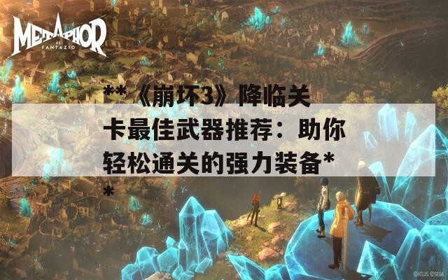 **《崩坏3》降临关卡最佳武器推荐：助你轻松通关的强力装备**