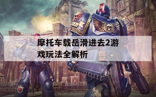 摩托车载岳滑进去2游戏玩法全解析